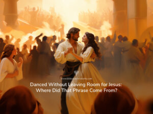 Danced Without Leaving Room for Jesus: Where Did That Phrase Come From